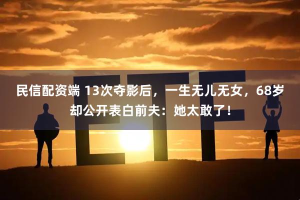 民信配资端 13次夺影后，一生无儿无女，68岁却公开表白前夫：她太敢了！
