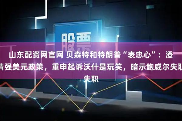 山东配资网官网 贝森特和特朗普“表忠心”：澄清强美元政策，重申起诉沃什是玩笑，暗示鲍威尔失职