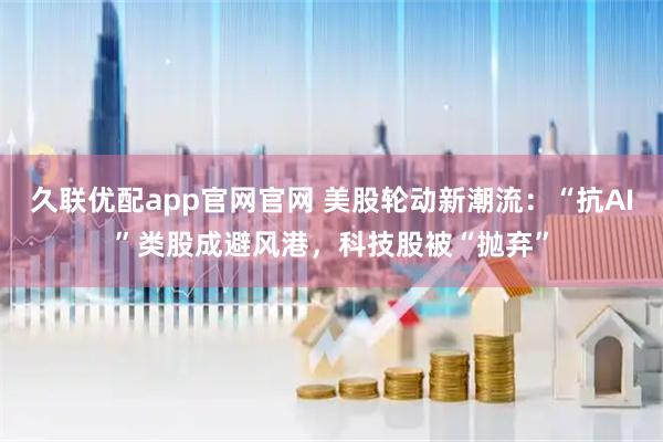 久联优配app官网官网 美股轮动新潮流：“抗AI”类股成避风港，科技股被“抛弃”