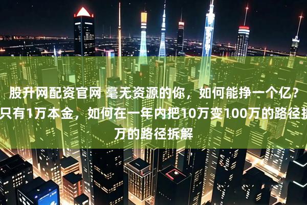 股升网配资官网 毫无资源的你，如何能挣一个亿？——只有1万本金，如何在一年内把10万变100万的路径拆解